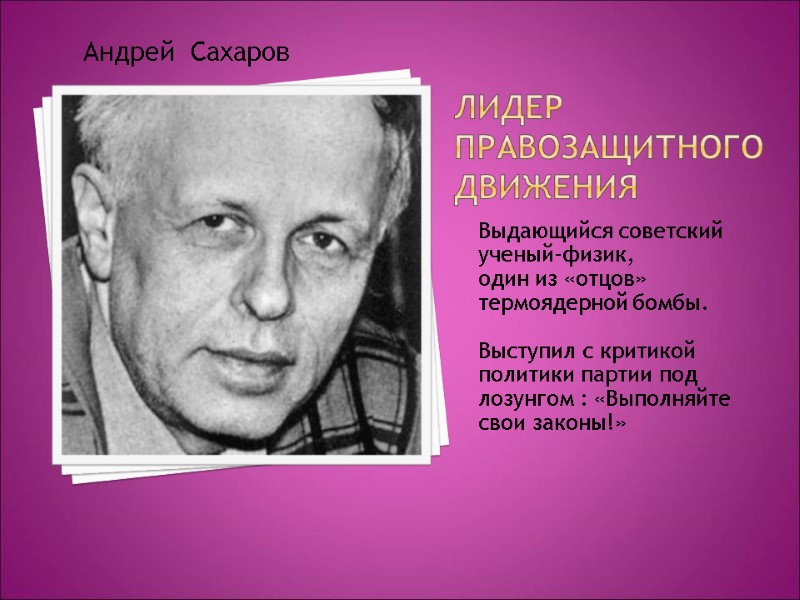 Лидер правозащитного движения Выдающийся советский ученый-физик, один из «отцов» термоядерной бомбы. Выступил с Лидер правозащитного движения Выдающийся советский ученый-физик, один из «отцов» термоядерной бомбы. Выступил с